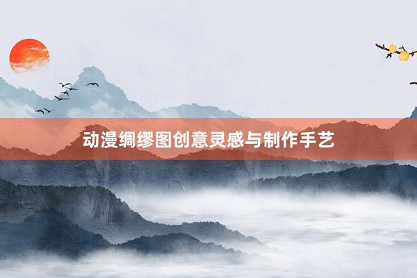 动漫绸缪图创意灵感与制作手艺