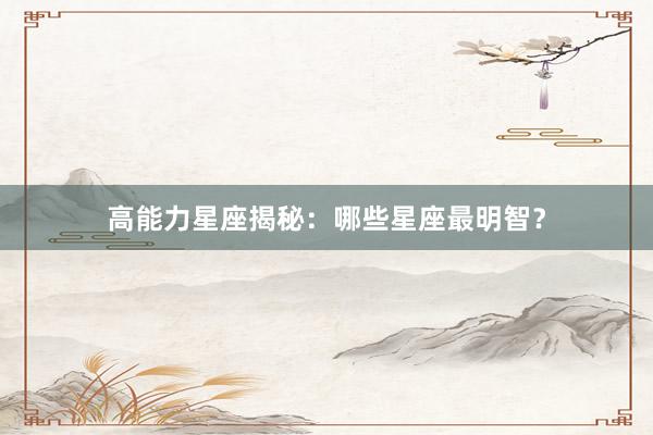 高能力星座揭秘：哪些星座最明智？