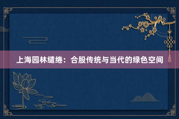 上海园林缱绻：合股传统与当代的绿色空间