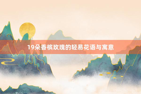 19朵香槟玫瑰的轻易花语与寓意