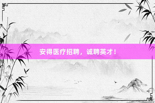 安得医疗招聘，诚聘英才！