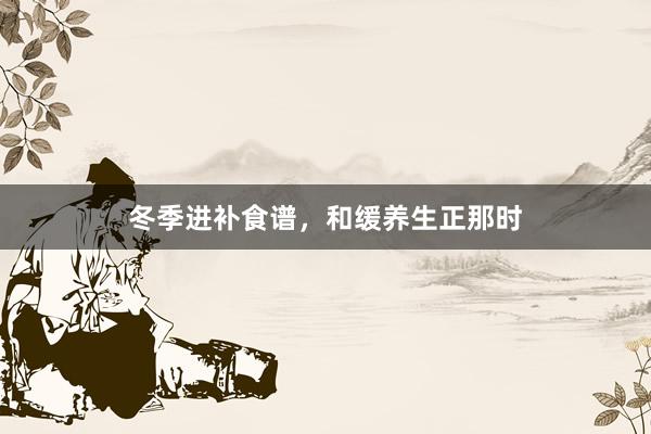 冬季进补食谱，和缓养生正那时